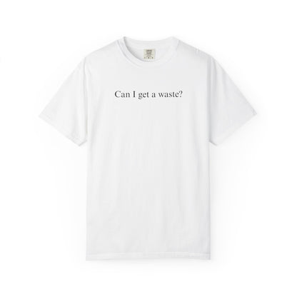 CAN I GET A WASTE? COMFORT COLORS T-SHIRT